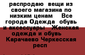 распродаю  вещи из своего магазина по низким ценам  - Все города Одежда, обувь и аксессуары » Женская одежда и обувь   . Карачаево-Черкесская респ.